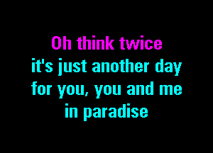 on think twice
it's iust another day

for you, you and me
in paradise