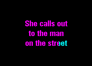 She calls out

to the man
on the street