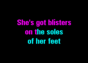 She's got blisters

on the soles
of her feet