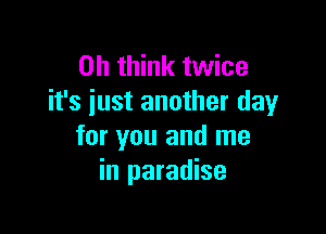 on think twice
it's just another day

for you and me
in paradise