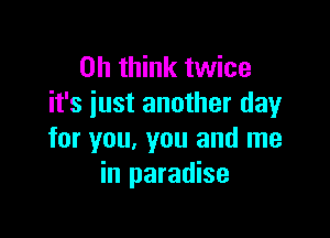 on think twice
it's iust another day

for you, you and me
in paradise