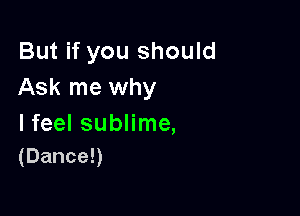 But if you should
Ask me why

Ifeel sublime,
(Dancen