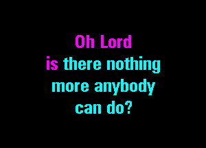 Oh Lord
is there nothing

more anybody
can do?
