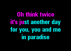 on think twice
it's iust another day

for you, you and me
in paradise