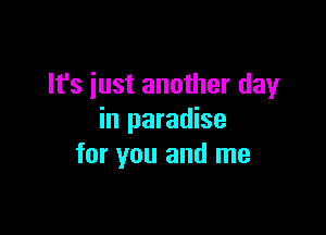 It's iust another day

in paradise
for you and me