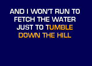 AND I WON'T RUN T0
FETCH THE WATER
JUST TO TUMBLE
DOWN THE HILL