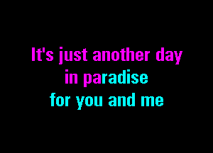 It's iust another day

in paradise
for you and me