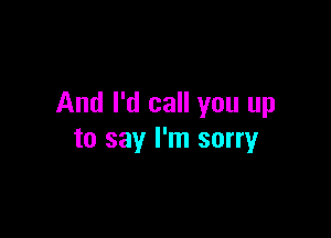 And I'd call you up

to say I'm sorry