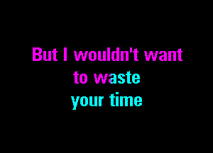 But I wouldn't want

to waste
your time