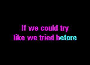 If we could try

like we tried before