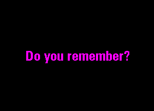 Do you remember?