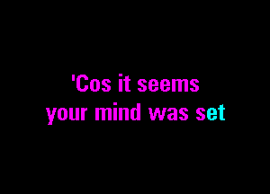 'Cos it seems

your mind was set