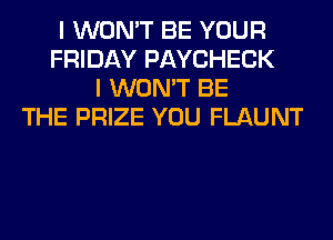 I WON'T BE YOUR
FRIDAY PAYCHECK
I WON'T BE
THE PRIZE YOU FLAUNT