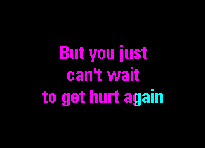 But you just

can't wait
to get hurt again