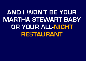 AND I WON'T BE YOUR
MARTHA STEWART BABY
0R YOUR ALL-NIGHT
RESTAU RANT
