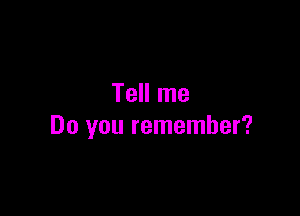 Tell me

Do you remember?