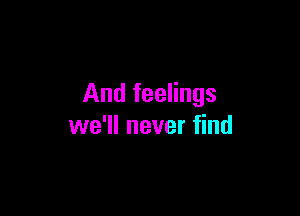 And feelings

we'll never find