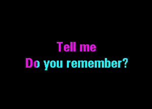 Tell me

Do you remember?