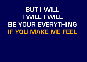 BUT I INILL
I INILL I INILL
BE YOUR EVERYTHING
IF YOU MAKE ME FEEL