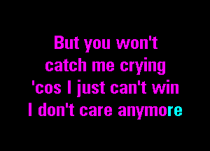 But you won't
catch me crying

'cos I just can't win
I don't care anymore