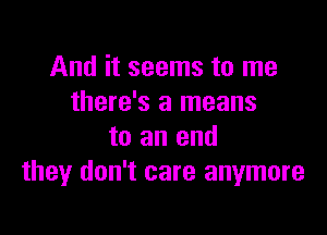 And it seems to me
there's a means

to an end
they don't care anymore