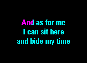 And as for me

I can sit here
and hide my time