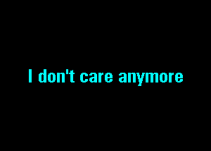 I don't care anymore