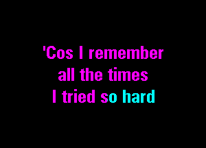 'Cos I remember

all the times
I tried so hard