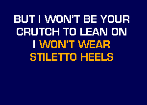 BUT I WON'T BE YOUR
CRUTCH T0 LEAN ON
I WON'T WEAR
STILETI'O HEELS