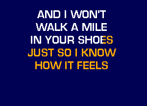 AND I WON'T
WALK A MILE
IN YOUR SHOES
JUST SO I KNOW

HOW IT FEELS