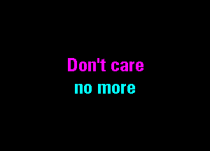 Don't care

no more