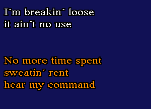I'm breakin' loose
it ain't no use

No more time spent
sweatin' rent
hear my command