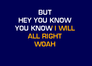 BUT
HEY YOU KNOW
YOU KNOWI WLL

ALL RIGHT
WOAH