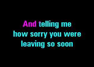 And telling me

how sorry you were
leaving so soon