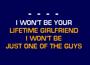 I WON'T BE YOUR
LIFETIME GIRLFRIEND
I WON'T BE
JUST ONE OF THE GUYS