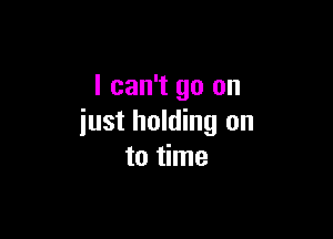 I can't go on

just holding on
to time