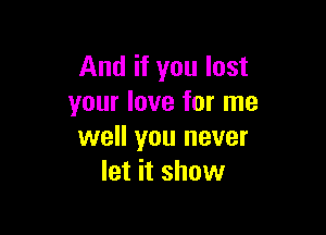 And if you lost
your love for me

well you never
let it show