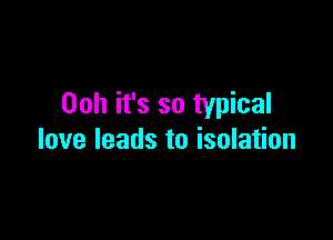 00h it's so typical

love leads to isolation