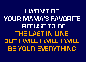I WON'T BE
YOUR MAMA'S FAVORITE
I REFUSE TO BE
THE LAST IN LINE
BUT I INILL I INILL I INILL
BE YOUR EVERYTHING