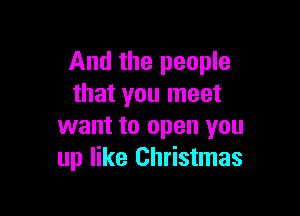 And the people
that you meet

want to open you
up like Christmas