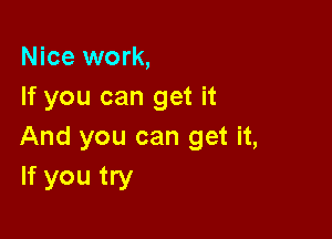 Nice work,
If you can get it

And you can get it,
If you try