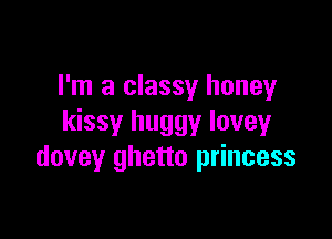 I'm a classy honey

kissy huggy Iovey
dovey ghetto princess