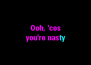 Ooh, 'cos

you're nasty