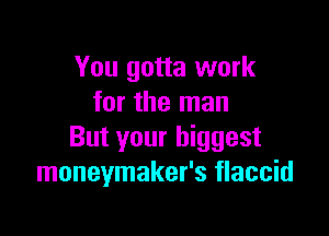 You gotta work
for the man

But your biggest
moneymaker's flaccid