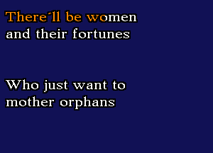 There'll be women
and their fortunes

XVho just want to
mother orphans
