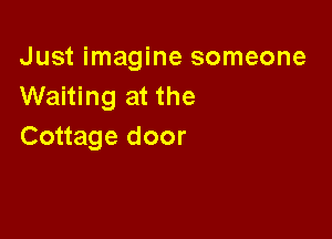 Just imagine someone
Waiting at the

Cottage door