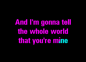 And I'm gonna tell

the whole world
that you're mine