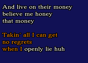 And live on their money
believe me honey
that money

Takin' all I can get
no regrets
When I openly lie huh