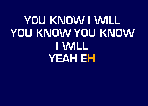 YOU KNOWI WILL
YOU KNOW YOU KNOW
I WILL

YEAH EH