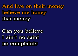 And live on their money
believe me honey
that money

Can you believe
I ain't no saint
no complaints